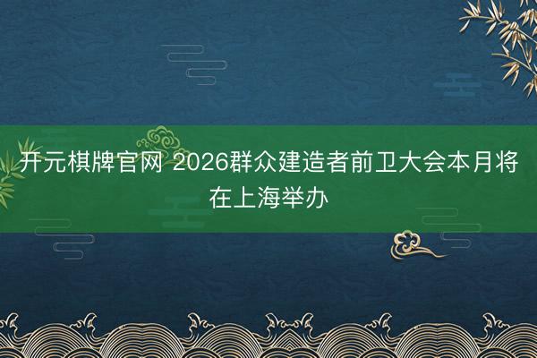 开元棋牌官网 2026群众建造者前卫大会本月将在上海举办