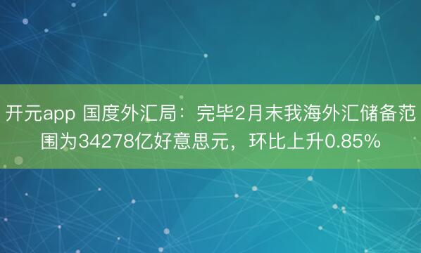 开元app 国度外汇局:完毕2月末我海外汇储备范围为34278亿好意思元,环比上升0.85%