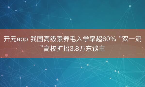 开元app 我国高级素养毛入学率超60% “双一流”高校扩招3.8万东谈主