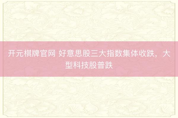 开元棋牌官网 好意思股三大指数集体收跌，大型科技股普跌