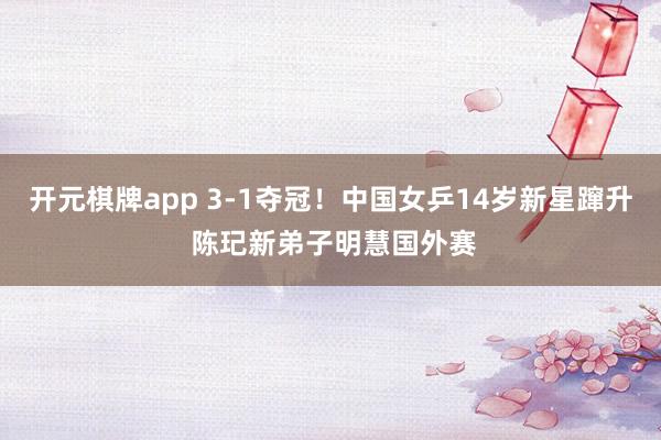 开元棋牌app 3-1夺冠！中国女乒14岁新星蹿升 陈玘新弟子明慧国外赛