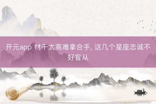 开元app 材干太高难拿合手， 这几个星座忠诚不好盲从