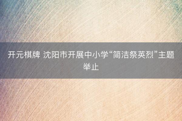 开元棋牌 沈阳市开展中小学“简洁祭英烈”主题举止