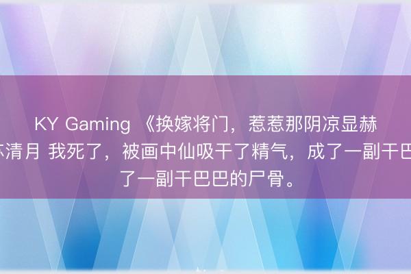KY Gaming 《换嫁将门,惹惹那阴凉显赫》楚子淮苏清月 我死了,被画中仙吸干了精气,成了一副干巴巴的尸骨。