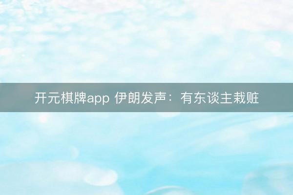 开元棋牌app 伊朗发声：有东谈主栽赃