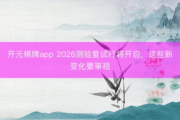 开元棋牌app 2026测验复试行将开启,这些新变化要审视