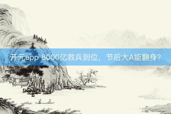 开元app 8000亿救兵到位,节后大A能翻身?
