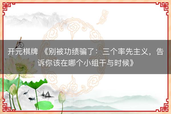 开元棋牌 《别被功绩骗了：三个率先主义，告诉你该在哪个小组干与时候》