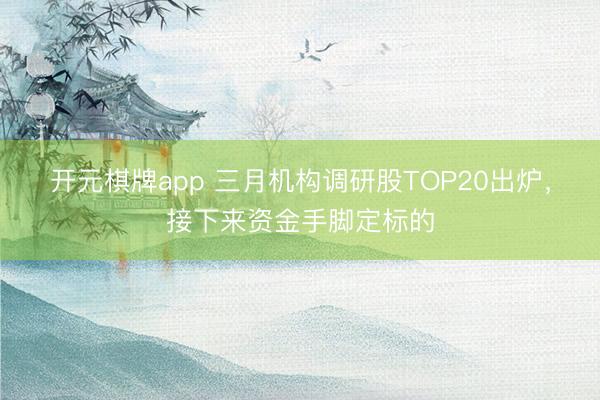 开元棋牌app 三月机构调研股TOP20出炉,接下来资金手脚定标的