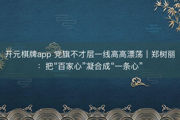 开元棋牌app 党旗不才层一线高高漂荡｜郑树丽：把“百家心”凝合成“一条心”