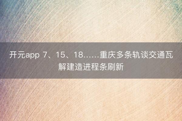 开元app 7、15、18……重庆多条轨谈交通瓦解建造进程条刷新