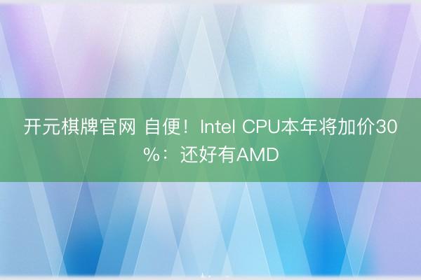 开元棋牌官网 自便！Intel CPU本年将加价30%：还好有AMD