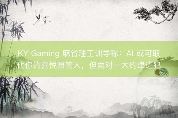 KY Gaming 麻省理工训导称:AI 或可取代你的喜悦照管人,但面对一大约津进犯