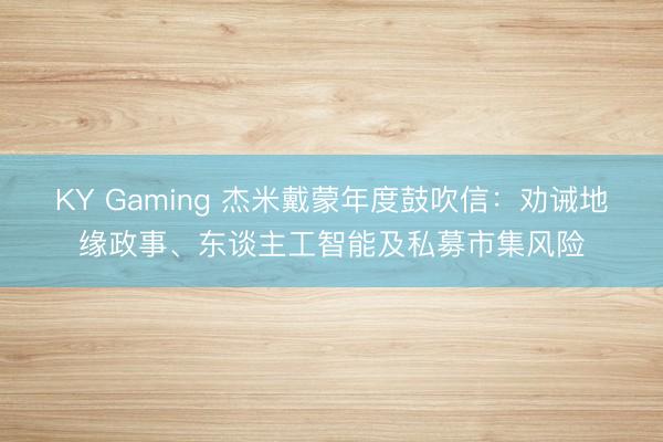 KY Gaming 杰米戴蒙年度鼓吹信：劝诫地缘政事、东谈主工智能及私募市集风险