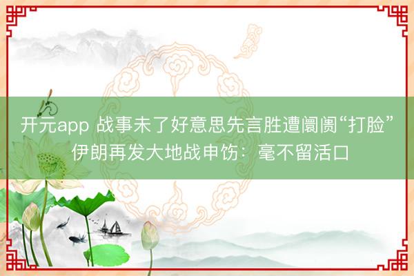 开元app 战事未了好意思先言胜遭阛阓“打脸” 伊朗再发大地战申饬：毫不留活口