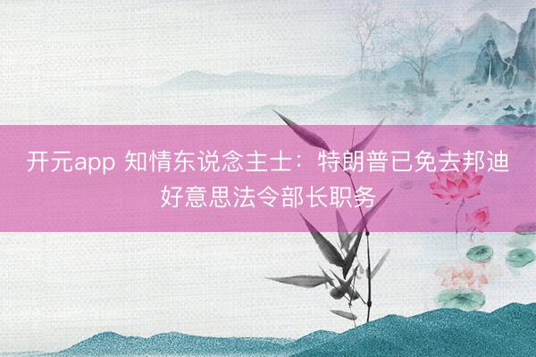 开元app 知情东说念主士：特朗普已免去邦迪好意思法令部长职务