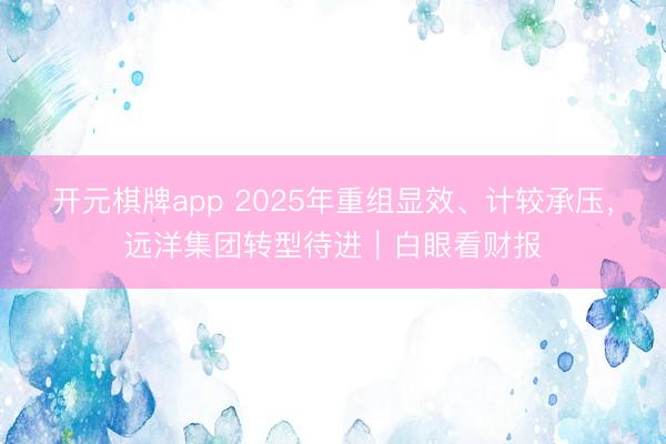 开元棋牌app 2025年重组显效、计较承压,远洋集团转型待进|白眼看财报