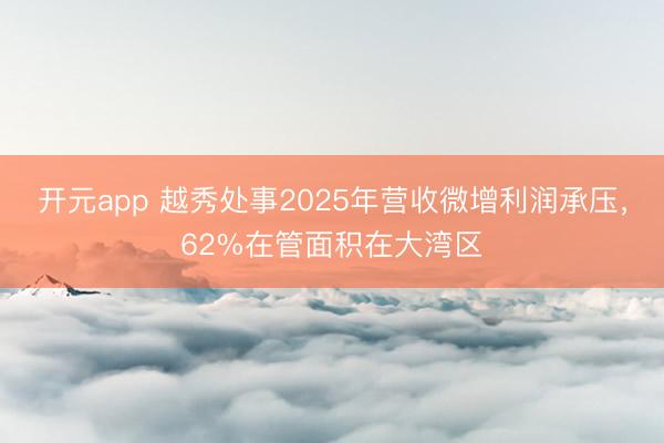 开元app 越秀处事2025年营收微增利润承压，62%在管面积在大湾区