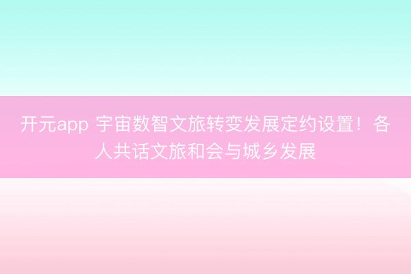 开元app 宇宙数智文旅转变发展定约设置!各人共话文旅和会与城乡发展
