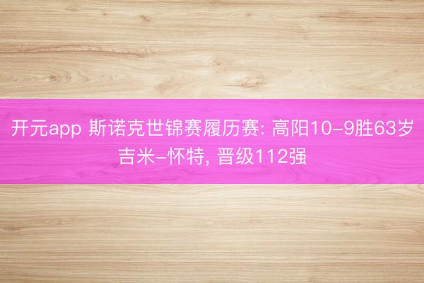 开元app 斯诺克世锦赛履历赛: 高阳10-9胜63岁吉米-怀特， 晋级112强