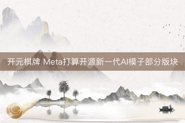 开元棋牌 Meta打算开源新一代AI模子部分版块