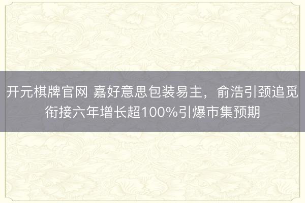 开元棋牌官网 嘉好意思包装易主，俞浩引颈追觅衔接六年增长超100%引爆市集预期