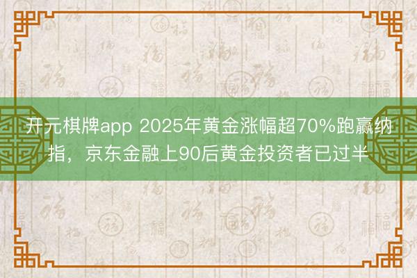 开元棋牌app 2025年黄金涨幅超70%跑赢纳指，京东金融上90后黄金投资者已过半