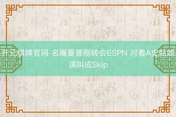 开元棋牌官网 名嘴夏普刚转会ESPN 对着A史姑娘误叫成Skip