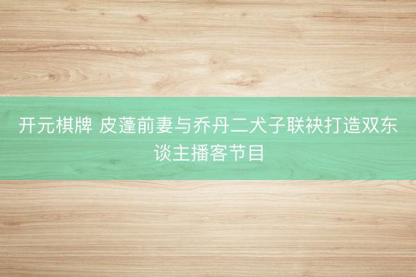 开元棋牌 皮蓬前妻与乔丹二犬子联袂打造双东谈主播客节目