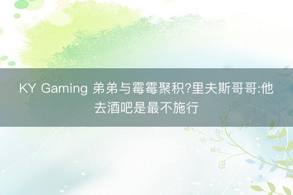 KY Gaming 弟弟与霉霉聚积?里夫斯哥哥:他去酒吧是最不施行