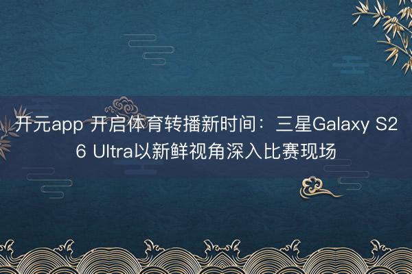 开元app 开启体育转播新时间:三星Galaxy S26 Ultra以新鲜视角深入比赛现场