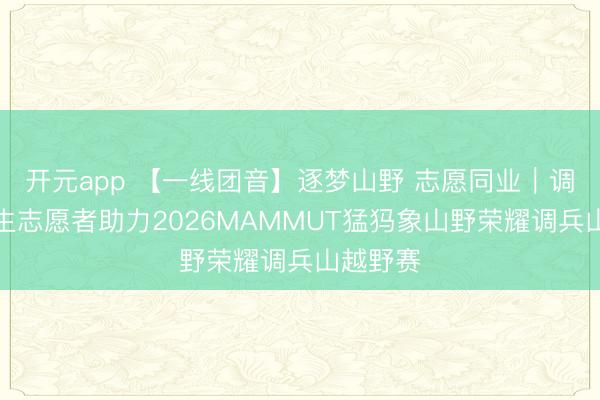 开元app 【一线团音】逐梦山野 志愿同业｜调兵山后生志愿者助力2026MAMMUT猛犸象山野荣耀调兵山越野赛
