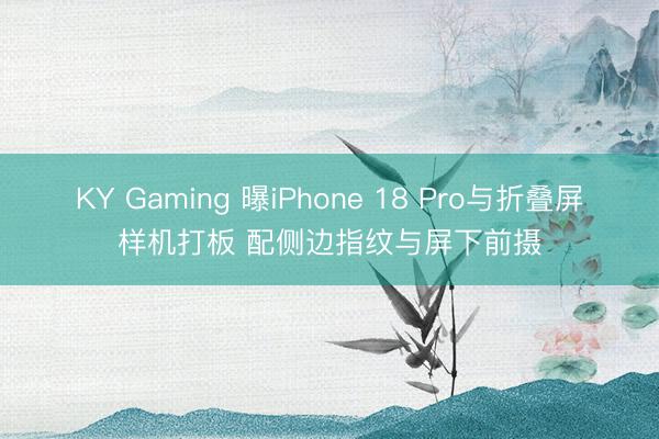 KY Gaming 曝iPhone 18 Pro与折叠屏样机打板 配侧边指纹与屏下前摄