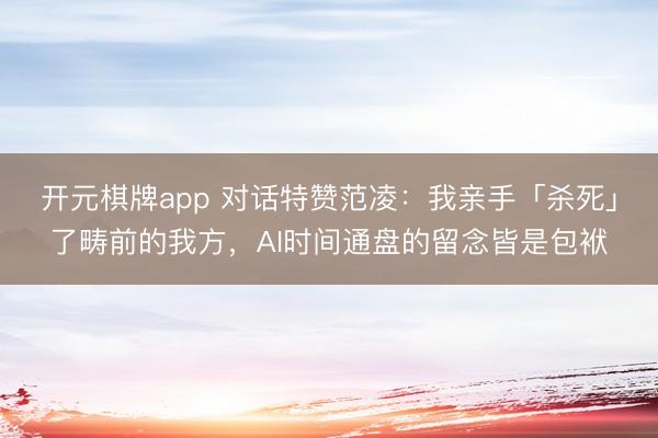 开元棋牌app 对话特赞范凌：我亲手「杀死」了畴前的我方，AI时间通盘的留念皆是包袱