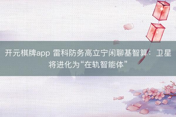开元棋牌app 雷科防务高立宁闲聊基智算：卫星将进化为“在轨智能体”