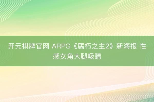 开元棋牌官网 ARPG《腐朽之主2》新海报 性感女角大腿吸睛