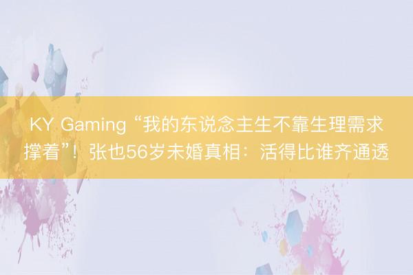 KY Gaming “我的东说念主生不靠生理需求撑着”！张也56岁未婚真相：活得比谁齐通透