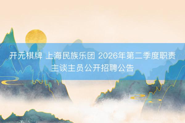 开元棋牌 上海民族乐团 2026年第二季度职责主谈主员公开招聘公告