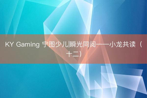 KY Gaming 宁图少儿|瞬光同阅——小龙共读（十二）