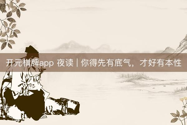 开元棋牌app 夜读 | 你得先有底气,才好有本性