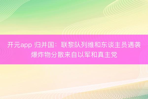 开元app 归并国：联黎队列维和东谈主员遇袭爆炸物分散来自以军和真主党