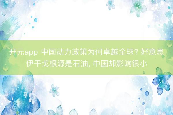 开元app 中国动力政策为何卓越全球? 好意思伊干戈根源是石油， 中国却影响很小