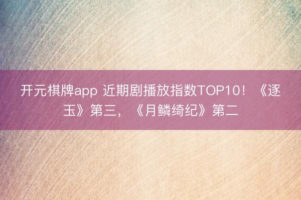 开元棋牌app 近期剧播放指数TOP10!《逐玉》第三,《月鳞绮纪》第二