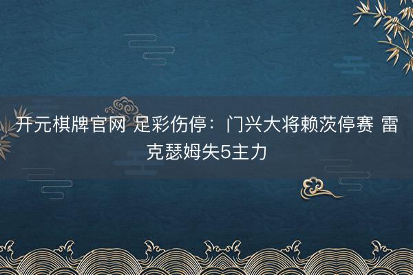 开元棋牌官网 足彩伤停：门兴大将赖茨停赛 雷克瑟姆失5主力
