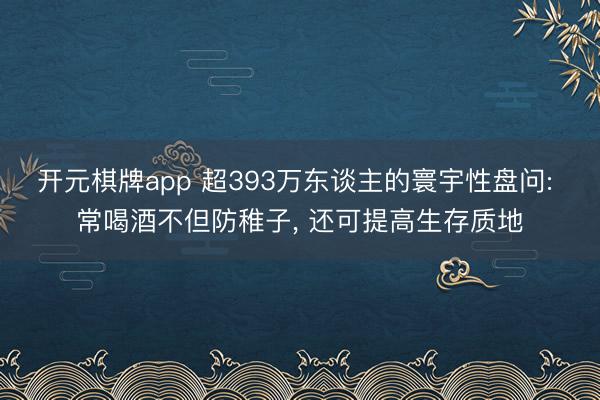 开元棋牌app 超393万东谈主的寰宇性盘问: 常喝酒不但防稚子， 还可提高生存质地