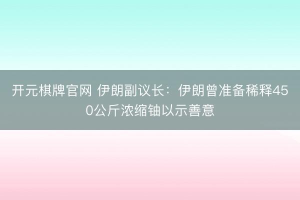 开元棋牌官网 伊朗副议长：伊朗曾准备稀释450公斤浓缩铀以示善意