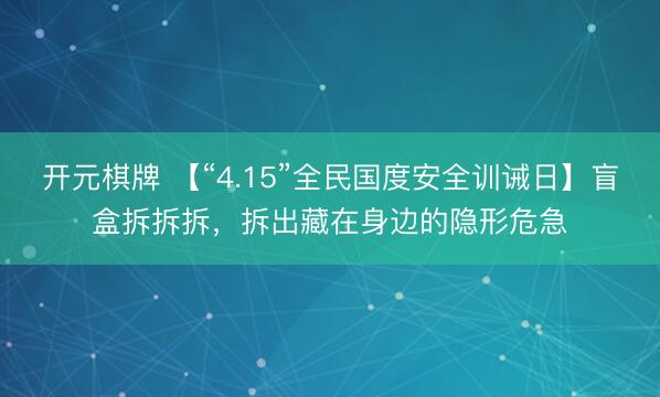 开元棋牌 【“4.15”全民国度安全训诫日】盲盒拆拆拆，拆出藏在身边的隐形危急