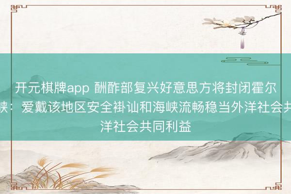 开元棋牌app 酬酢部复兴好意思方将封闭霍尔木兹海峡：爱戴该地区安全褂讪和海峡流畅稳当外洋社会共同利益