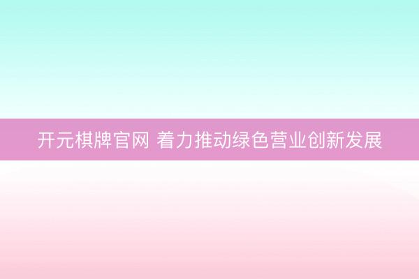 开元棋牌官网 着力推动绿色营业创新发展