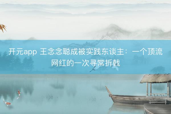 开元app 王念念聪成被实践东谈主：一个顶流网红的一次寻常折戟